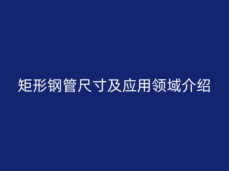 矩形鋼管尺寸及應用領域介紹