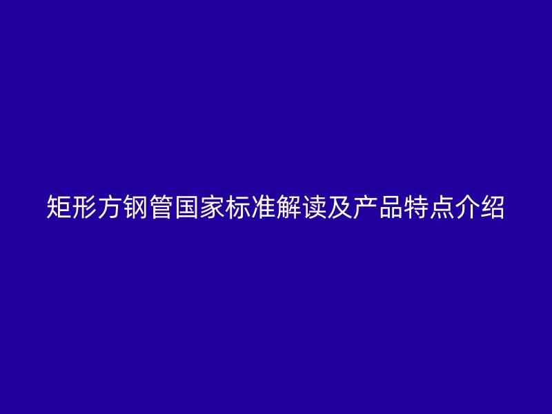 矩形方鋼管?chē)?guó)家標(biāo)準(zhǔn)解讀及產(chǎn)品特點(diǎn)介紹