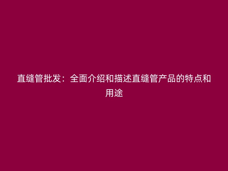 直縫管批發：全面介紹和描述直縫管產品的特點和用途