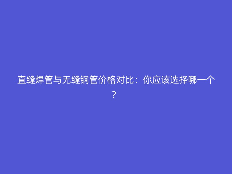 直縫焊管與無縫鋼管價格對比：你應(yīng)該選擇哪一個？