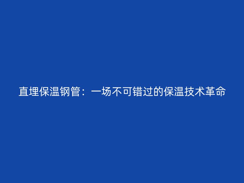 直埋保溫鋼管：一場不可錯過的保溫技術(shù)革命
