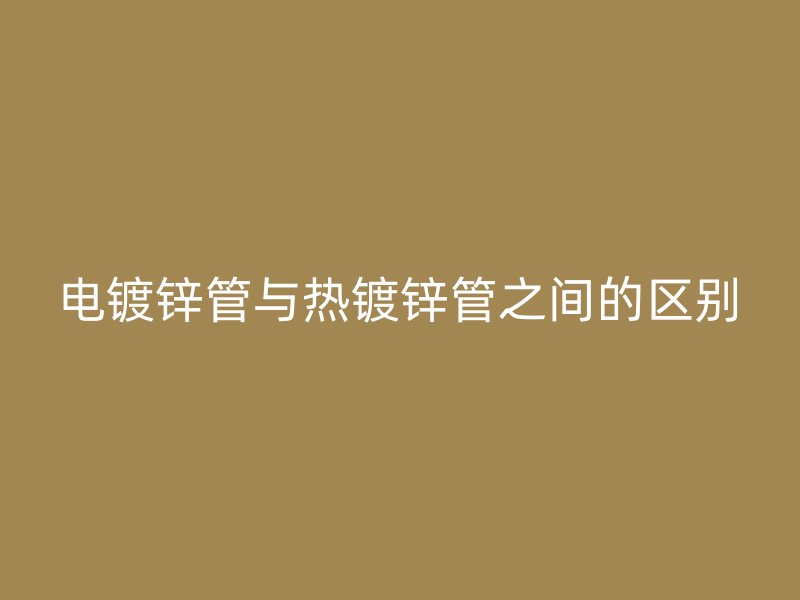 電鍍鋅管與熱鍍鋅管之間的區別