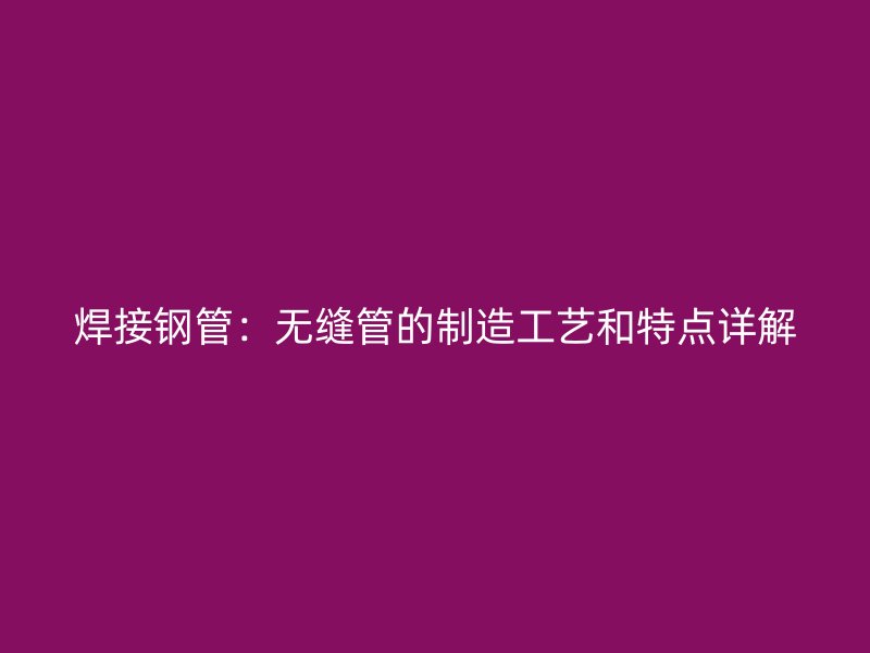 焊接鋼管：無縫管的制造工藝和特點詳解