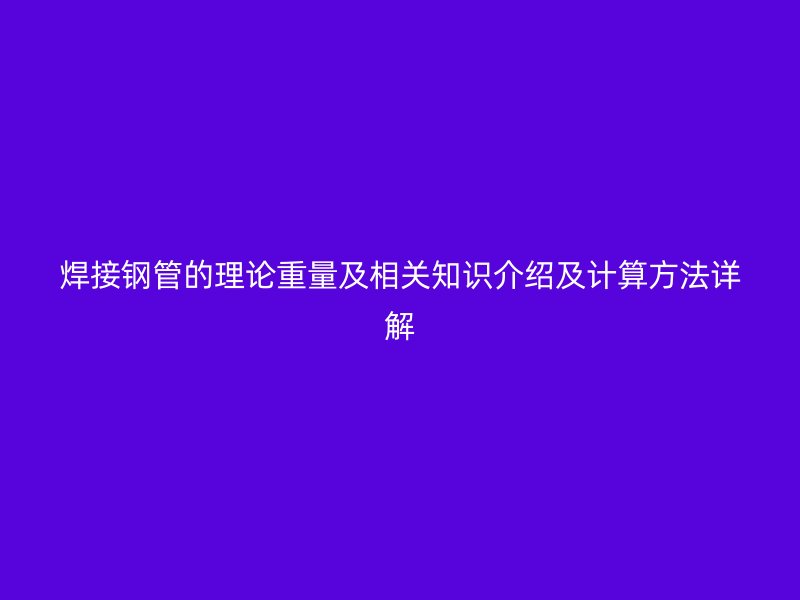 焊接鋼管的理論重量及相關知識介紹及計算方法詳解