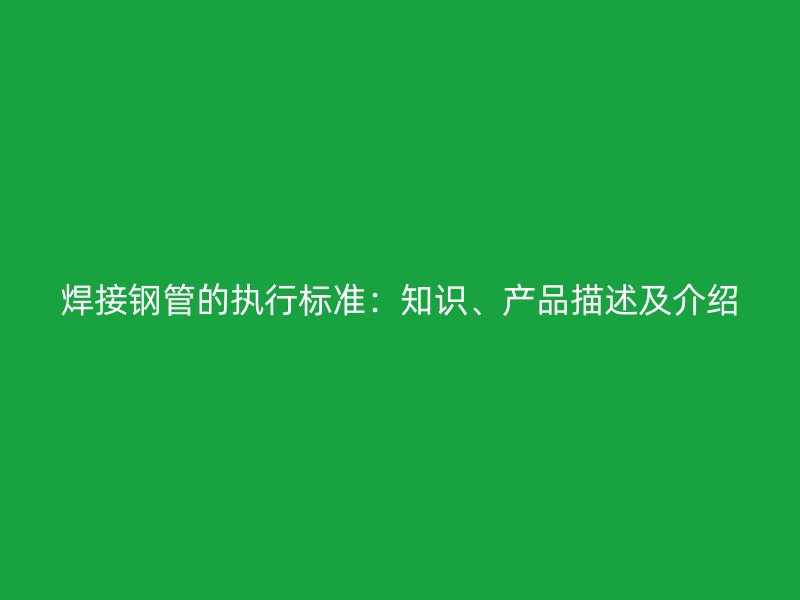 焊接鋼管的執行標準：知識、產品描述及介紹