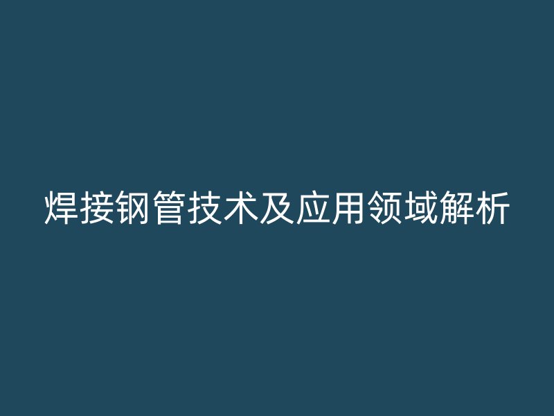焊接鋼管技術及應用領域解析