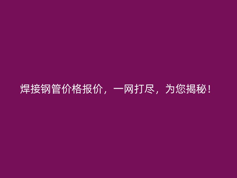 焊接鋼管價格報價，一網打盡，為您揭秘！