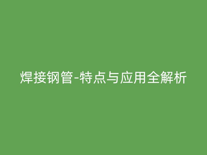 焊接鋼管-特點(diǎn)與應(yīng)用全解析