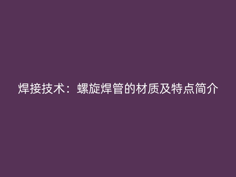 焊接技術(shù)：螺旋焊管的材質(zhì)及特點(diǎn)簡(jiǎn)介