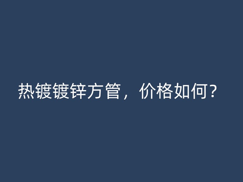熱鍍鍍鋅方管，價格如何？
