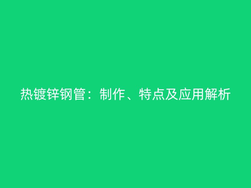 熱鍍鋅鋼管：制作、特點及應用解析
