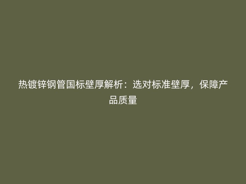 熱鍍鋅鋼管國標壁厚解析：選對標準壁厚，保障產品質量