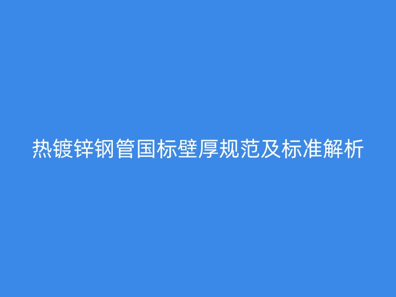熱鍍鋅鋼管國標壁厚規(guī)范及標準解析