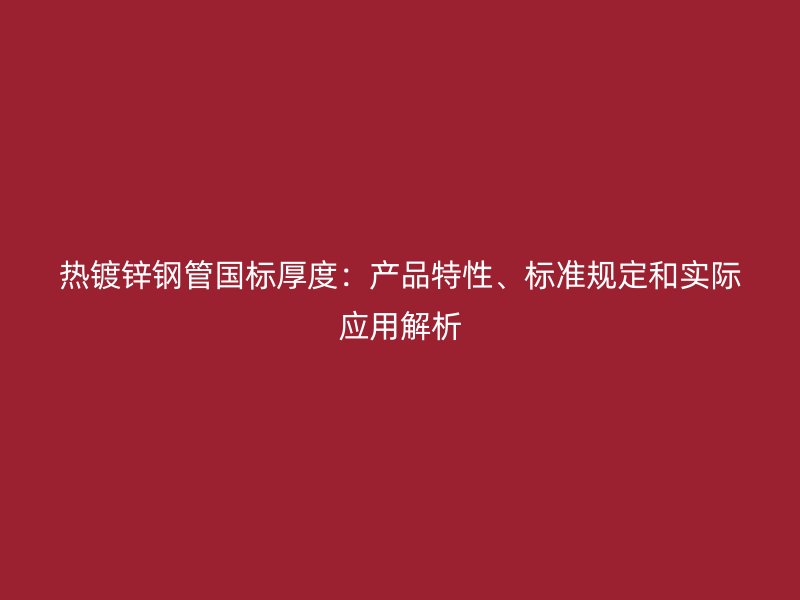 熱鍍鋅鋼管國標厚度:產品特性、標準規定和實際應用解析