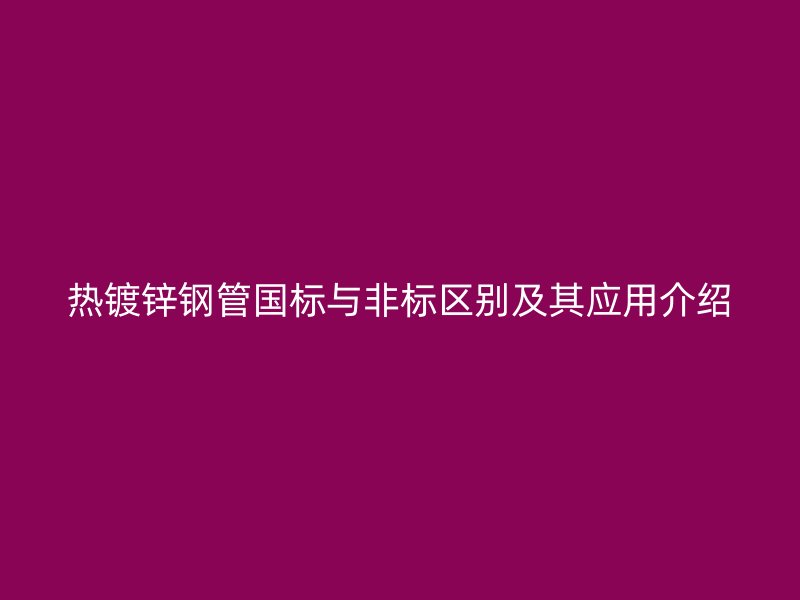 熱鍍鋅鋼管國標與非標區別及其應用介紹