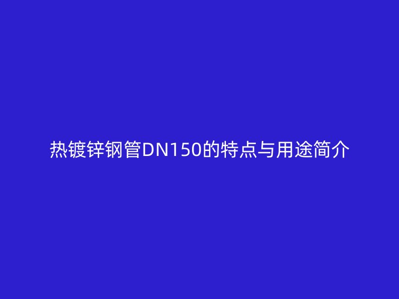 熱鍍鋅鋼管DN150的特點與用途簡介