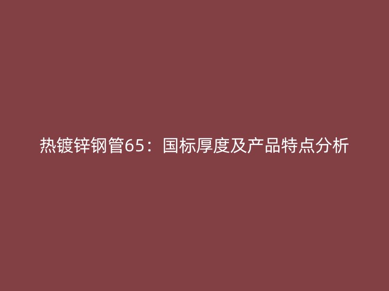 熱鍍鋅鋼管65：國標(biāo)厚度及產(chǎn)品特點(diǎn)分析