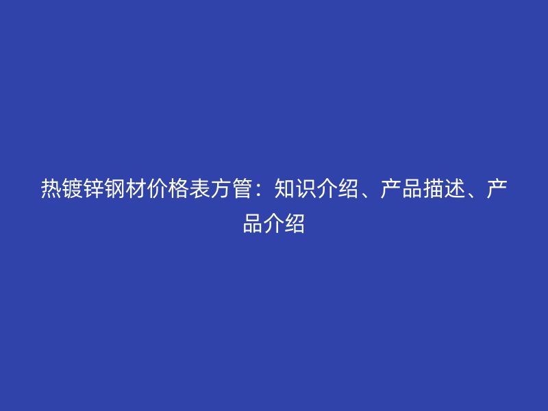 熱鍍鋅鋼材價格表方管：知識介紹、產(chǎn)品描述、產(chǎn)品介紹
