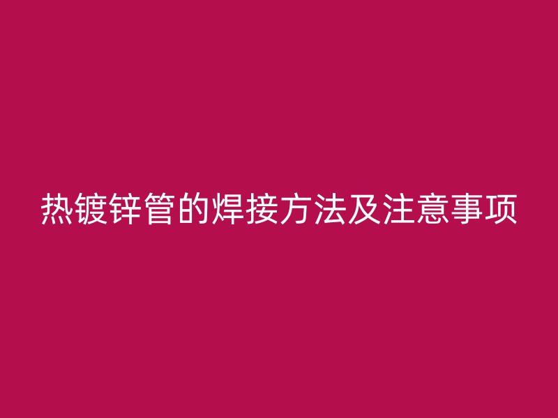 熱鍍鋅管的焊接方法及注意事項