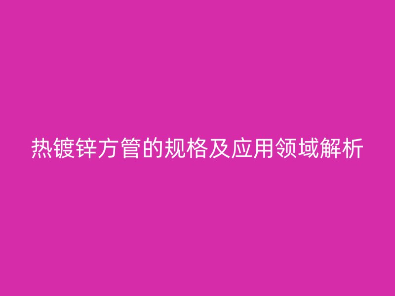 熱鍍鋅方管的規格及應用領域解析