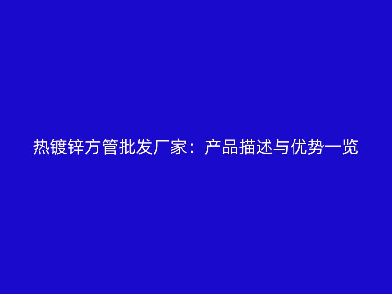 熱鍍鋅方管批發廠家：產品描述與優勢一覽