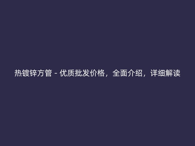 熱鍍鋅方管 - 優(yōu)質批發(fā)價格，全面介紹，詳細解讀
