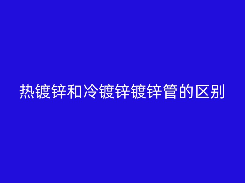 熱鍍鋅和冷鍍鋅鍍鋅管的區別