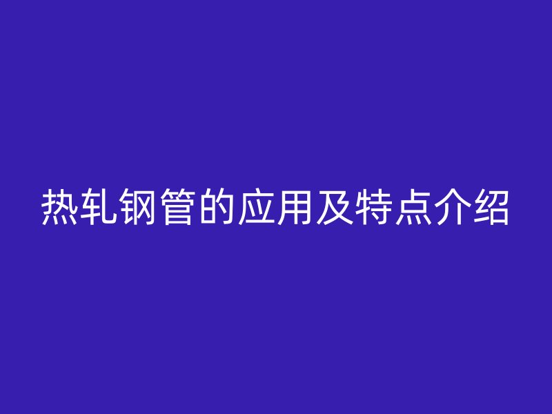 熱軋鋼管的應用及特點介紹
