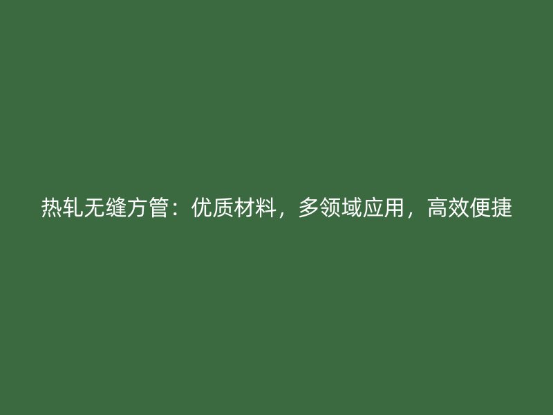 熱軋無縫方管：優(yōu)質(zhì)材料，多領(lǐng)域應(yīng)用，高效便捷