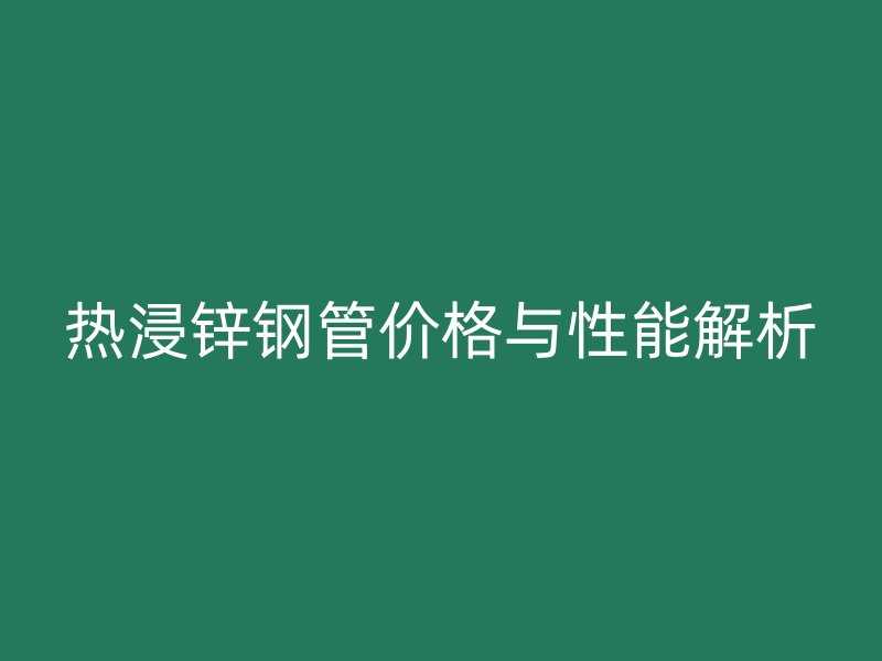 熱浸鋅鋼管價格與性能解析