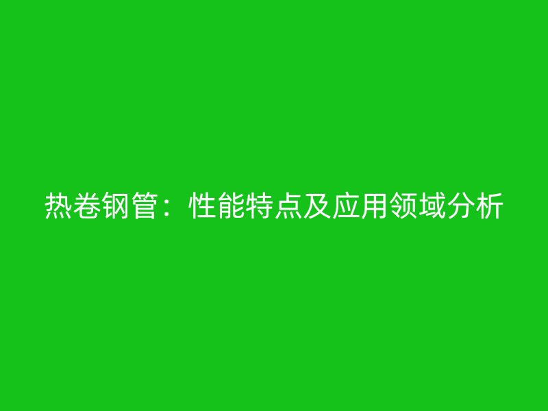 熱卷鋼管：性能特點及應用領域分析