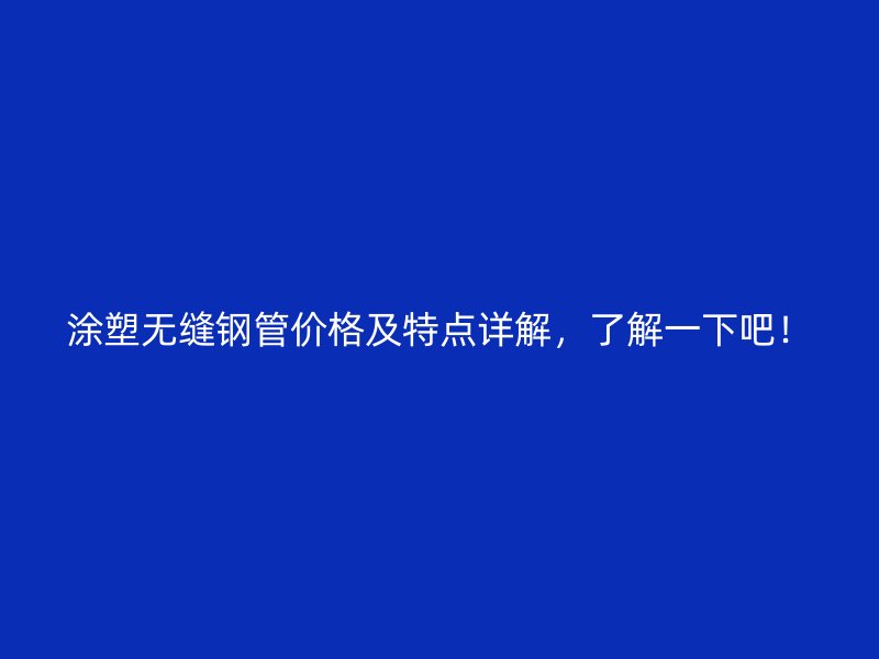 涂塑無縫鋼管價格及特點詳解，了解一下吧！