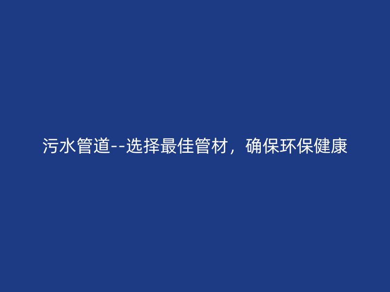 污水管道--選擇最佳管材，確保環(huán)保健康