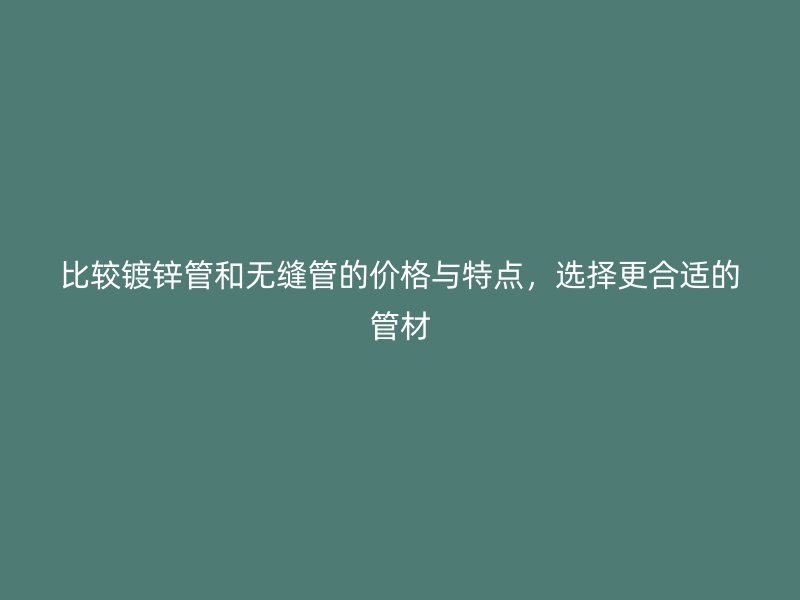 比較鍍鋅管和無縫管的價格與特點，選擇更合適的管材