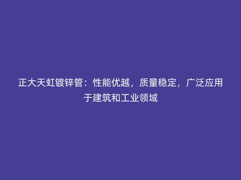 正大天虹鍍鋅管：性能優越，質量穩定，廣泛應用于建筑和工業領域