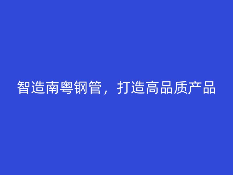 智造南粵鋼管，打造高品質產品