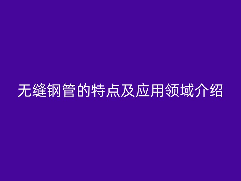無縫鋼管的特點(diǎn)及應(yīng)用領(lǐng)域介紹