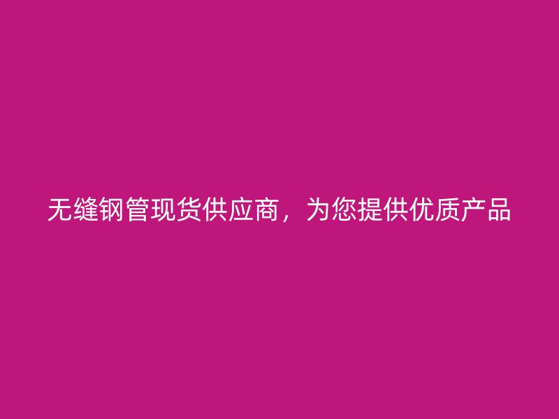 無縫鋼管現貨供應商，為您提供優質產品