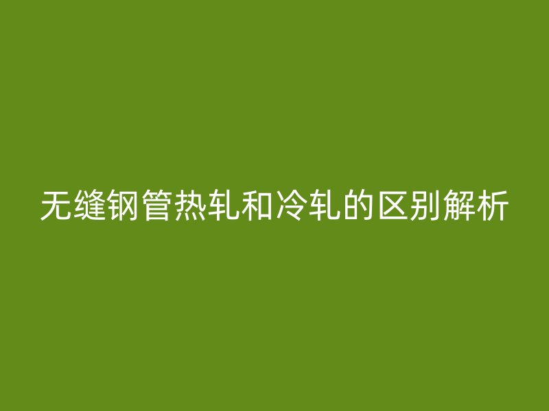無縫鋼管熱軋和冷軋的區(qū)別解析