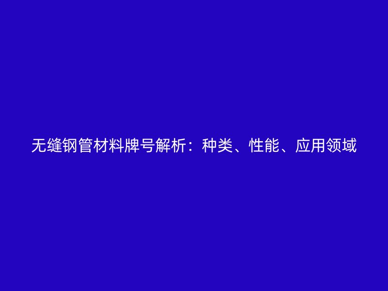 無縫鋼管材料牌號解析：種類、性能、應用領域