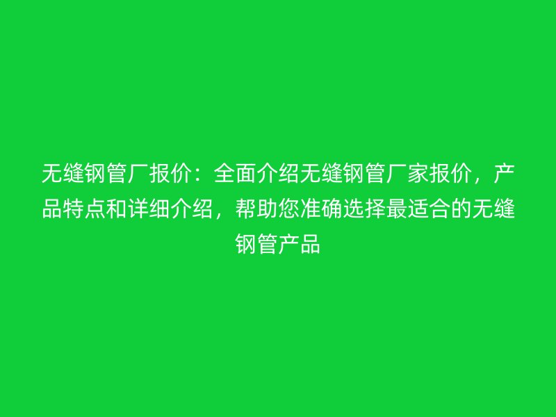 無縫鋼管廠報價：全面介紹無縫鋼管廠家報價，產品特點和詳細介紹，幫助您準確選擇最適合的無縫鋼管產品