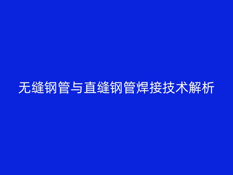 無縫鋼管與直縫鋼管焊接技術解析