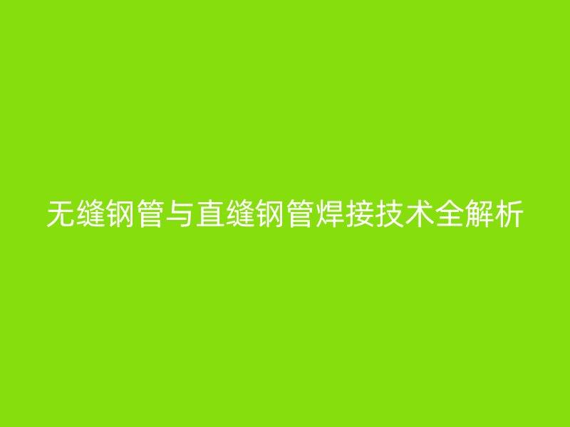 無(wú)縫鋼管與直縫鋼管焊接技術(shù)全解析