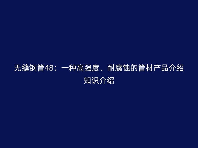無(wú)縫鋼管48：一種高強(qiáng)度、耐腐蝕的管材產(chǎn)品介紹知識(shí)介紹