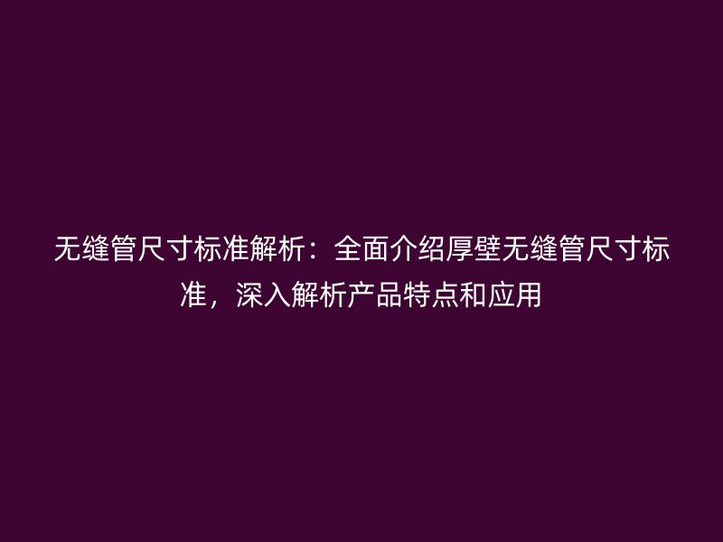 無縫管尺寸標準解析：全面介紹厚壁無縫管尺寸標準，深入解析產品特點和應用