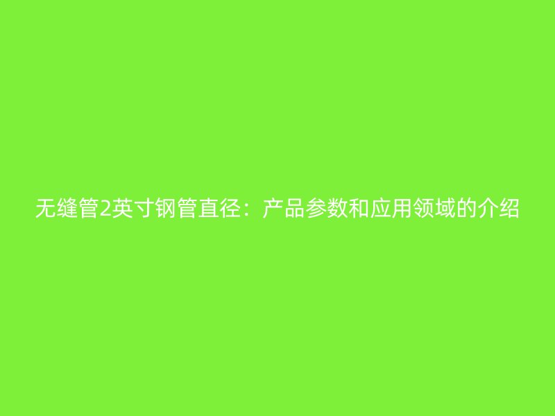 無縫管2英寸鋼管直徑：產品參數和應用領域的介紹