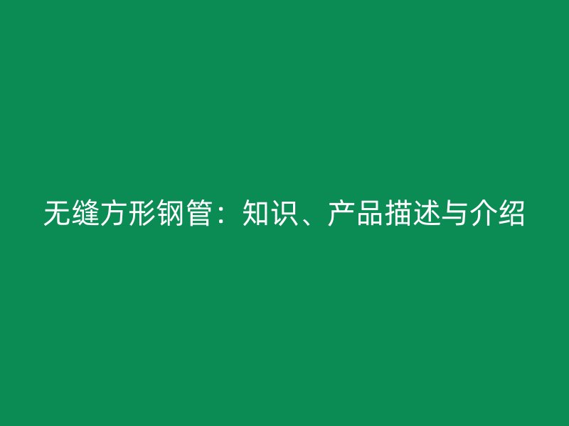 無縫方形鋼管：知識(shí)、產(chǎn)品描述與介紹