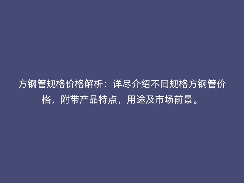 方鋼管規(guī)格價(jià)格解析：詳盡介紹不同規(guī)格方鋼管價(jià)格，附帶產(chǎn)品特點(diǎn)，用途及市場(chǎng)前景。