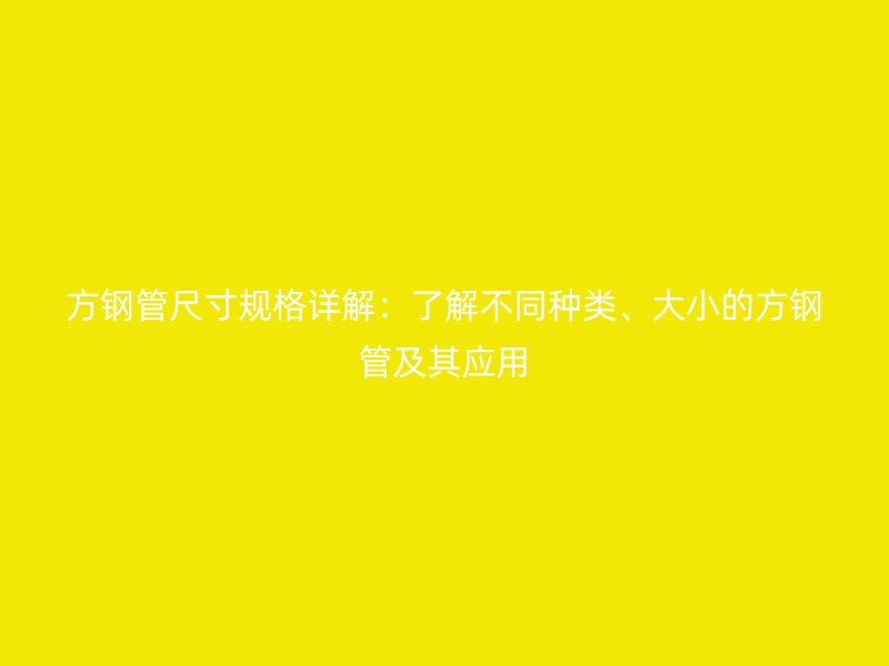 方鋼管尺寸規(guī)格詳解：了解不同種類、大小的方鋼管及其應(yīng)用