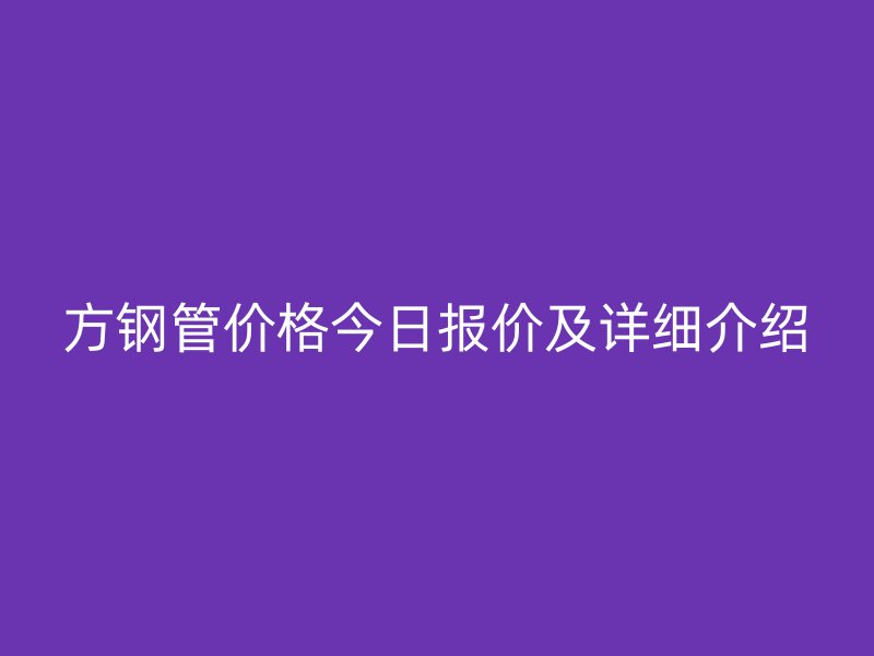 方鋼管價格今日報價及詳細(xì)介紹